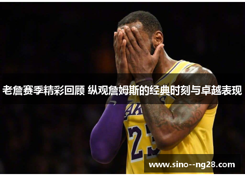老詹赛季精彩回顾 纵观詹姆斯的经典时刻与卓越表现