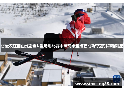 谷爱凌在自由式滑雪U型场地比赛中展现卓越技艺成功夺冠引领新潮流