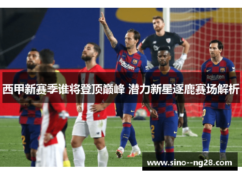 西甲新赛季谁将登顶巅峰 潜力新星逐鹿赛场解析