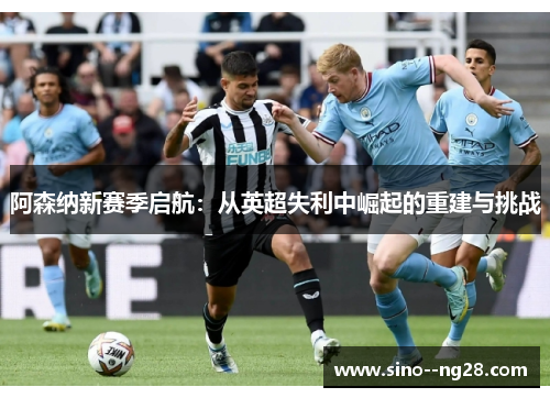 阿森纳新赛季启航：从英超失利中崛起的重建与挑战