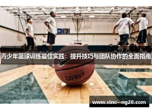 青少年篮球训练最佳实践：提升技巧与团队协作的全面指南