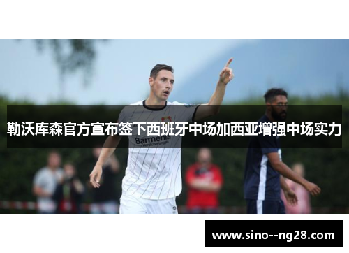 勒沃库森官方宣布签下西班牙中场加西亚增强中场实力