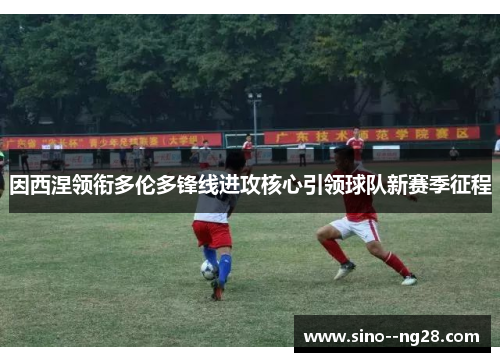 因西涅领衔多伦多锋线进攻核心引领球队新赛季征程