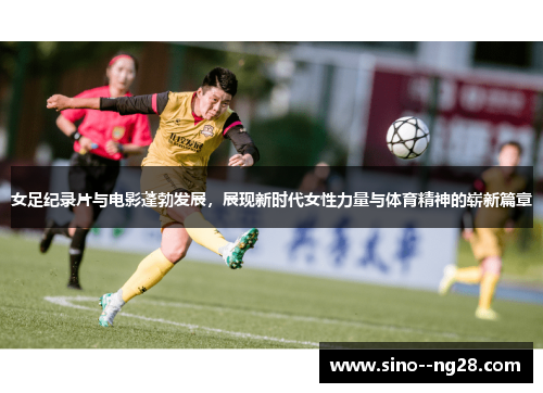 女足纪录片与电影蓬勃发展，展现新时代女性力量与体育精神的崭新篇章