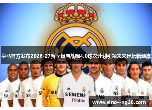 皇马官方发布2026-27赛季银河战舰4.0球衣计划引领未来足坛新潮流
