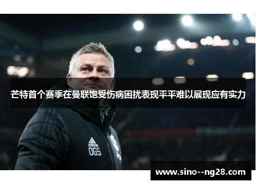 芒特首个赛季在曼联饱受伤病困扰表现平平难以展现应有实力