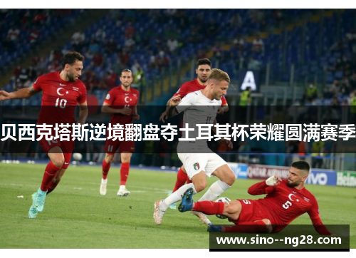 贝西克塔斯逆境翻盘夺土耳其杯荣耀圆满赛季