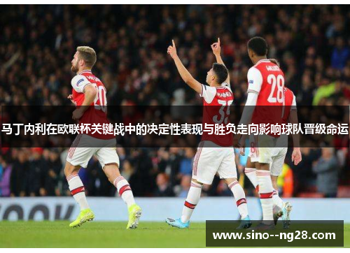 马丁内利在欧联杯关键战中的决定性表现与胜负走向影响球队晋级命运