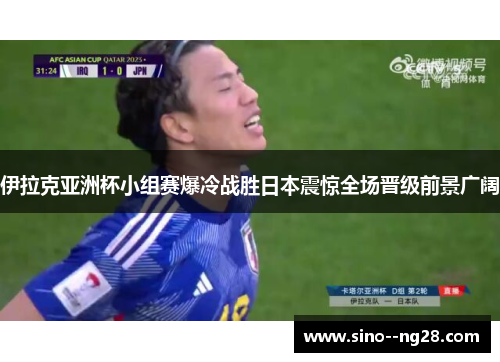 伊拉克亚洲杯小组赛爆冷战胜日本震惊全场晋级前景广阔