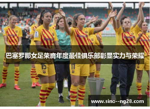 巴塞罗那女足荣膺年度最佳俱乐部彰显实力与荣耀