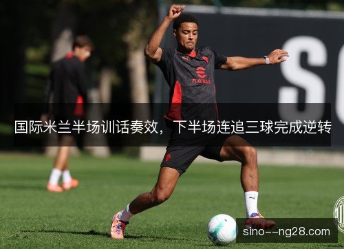 国际米兰半场训话奏效，下半场连追三球完成逆转